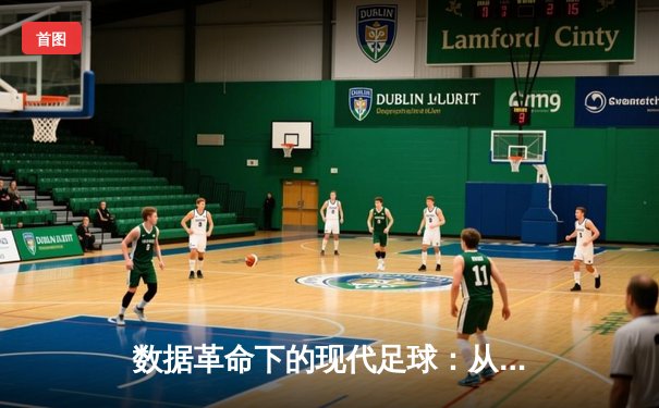 数据革命下的现代足球：从战术演播室到球迷沉浸式体验的深度变革