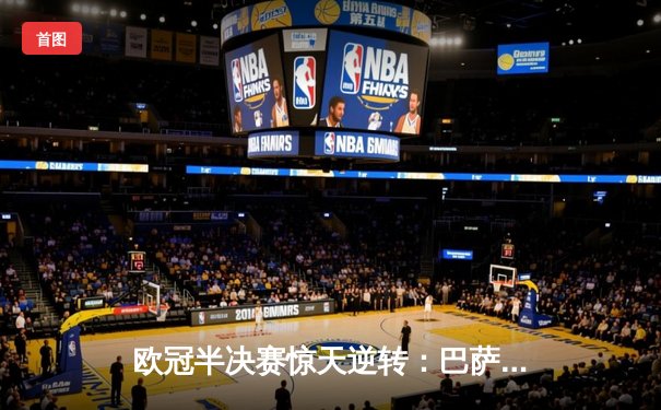 欧冠半决赛惊天逆转：巴萨客场3-2绝杀拜仁，总比分5-3晋级决赛