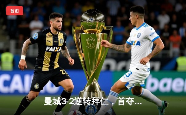 曼城3-2逆转拜仁，首夺欧冠冠军创历史