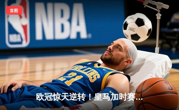 欧冠惊天逆转！皇马加时赛3-2绝杀曼城，本泽马点射定乾坤