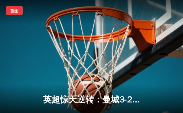 英超惊天逆转：曼城3-2绝杀热刺，哈兰德双响定乾坤