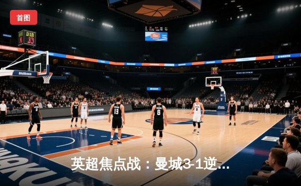 英超焦点战：曼城3-1逆转曼联 哈兰德双响锁定胜局