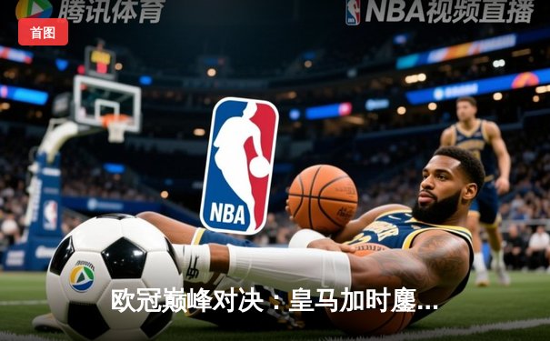 欧冠巅峰对决：皇马加时鏖战3-1逆转曼城，本泽马点射定乾坤