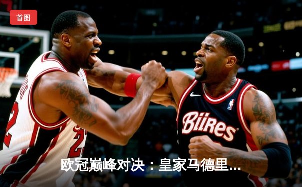 欧冠巅峰对决：皇家马德里加时险胜曼城，维尼修斯绝杀定乾坤