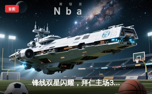 锋线双星闪耀，拜仁主场3-1力克多特蒙德赢下国家德比