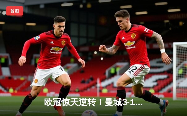 欧冠惊天逆转！曼城3-1皇马总分6-5晋级决赛，B席梅开二度定乾坤