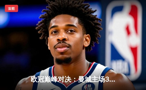 欧冠巅峰对决：曼城主场3-1逆转皇马，德布劳内传射建功