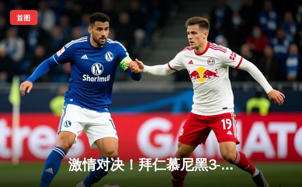 激情对决！拜仁慕尼黑3-2力克多特蒙德，凯恩梅开二度主导国家德比