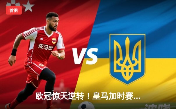 欧冠惊天逆转！皇马加时赛3-2淘汰曼城，本泽马点射定乾坤