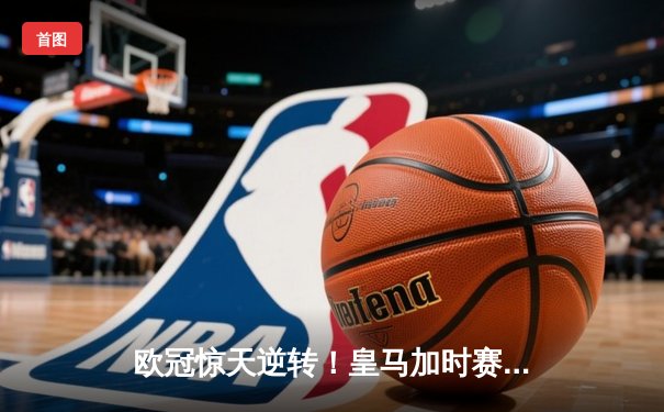 欧冠惊天逆转！皇马加时赛3-2淘汰曼城，本泽马点射定乾坤