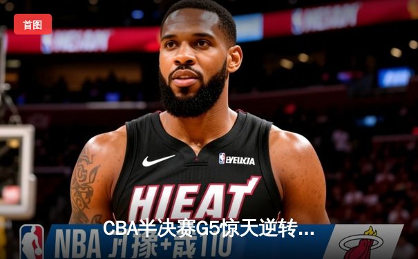CBA半决赛G5惊天逆转！辽宁本钢加时险胜广东宏远晋级总决赛