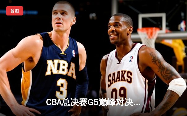 CBA总决赛G5巅峰对决：辽宁本钢加时险胜广东宏远，赵继伟三分雨定江山