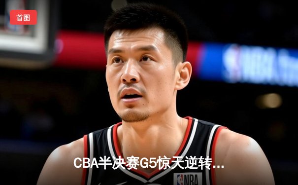 CBA半决赛G5惊天逆转！辽宁本钢加时险胜广东宏远晋级总决赛