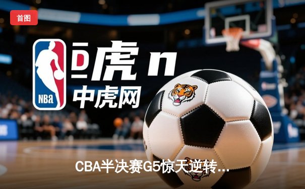 CBA半决赛G5惊天逆转！辽宁本钢加时险胜广东宏远晋级总决赛