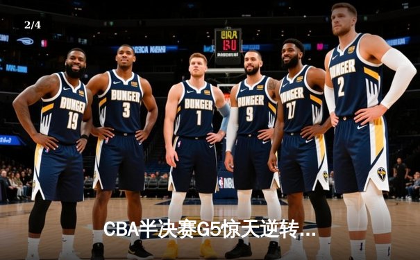 CBA半决赛G5惊天逆转！辽宁本钢加时险胜广东宏远晋级总决赛 - 2