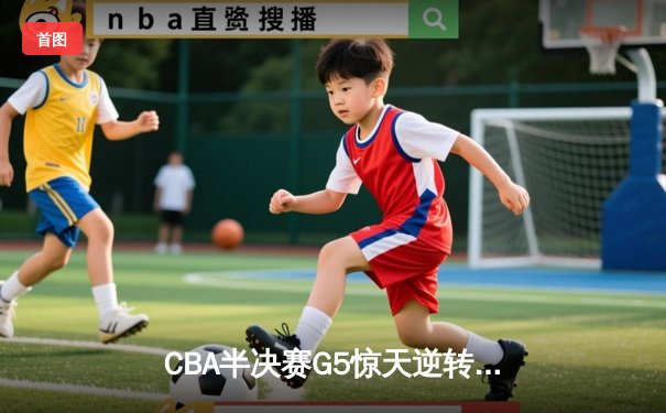 CBA半决赛G5惊天逆转！辽宁本钢加时险胜广东宏远晋级总决赛