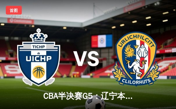 CBA半决赛G5：辽宁本钢加时逆转广东宏远，赵继伟33分率队挺进总决赛