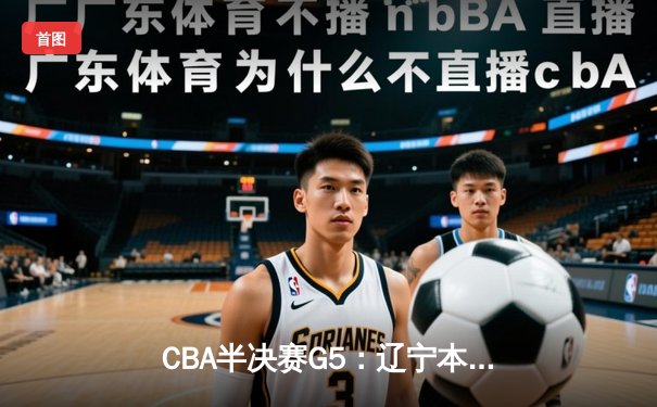CBA半决赛G5：辽宁本钢加时逆转广东宏远 赵继伟33+9+8率队挺进总决赛