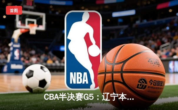 CBA半决赛G5：辽宁本钢加时逆转广东宏远，赵继伟33分率队挺进总决赛