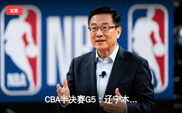 CBA半决赛G5：辽宁本钢加时逆转广东宏远 赵继伟33+9+8率队挺进总决赛